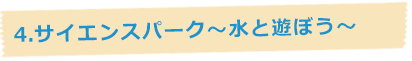 4.サイエンスパーク~水と遊ぼう~