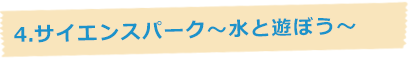 4.サイエンスパーク～水と遊ぼう～