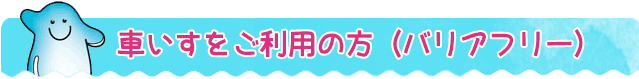 車いすをご利用の方（バリアフリー）